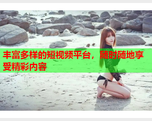 丰富多样的短视频平台，随时随地享受精彩内容