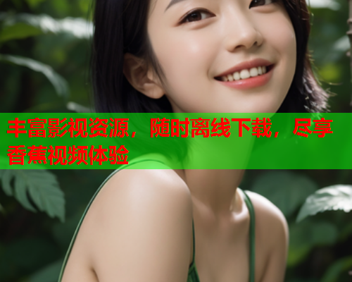 丰富影视资源，随时离线下载，尽享香蕉视频体验