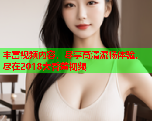 丰富视频内容，尽享高清流畅体验，尽在2018大香蕉视频  第2张