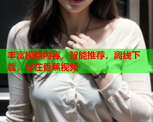 丰富视频内容，智能推荐，离线下载，尽在香蕉视频