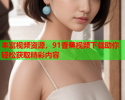 丰富视频资源，91香蕉视频下载助你轻松获取精彩内容