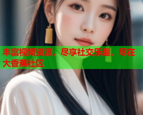丰富视频资源，尽享社交乐趣，尽在大香蕉社区