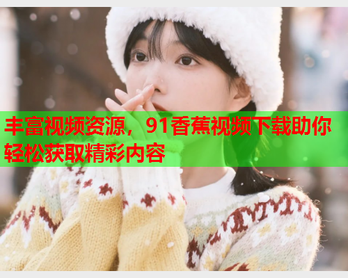 丰富视频资源，91香蕉视频下载助你轻松获取精彩内容  第2张