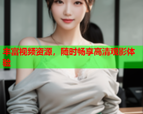 丰富视频资源，随时畅享高清观影体验