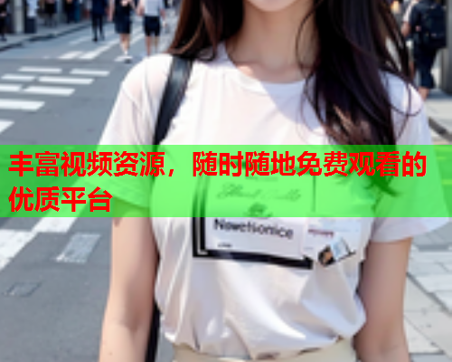 丰富视频资源，随时随地免费观看的优质平台