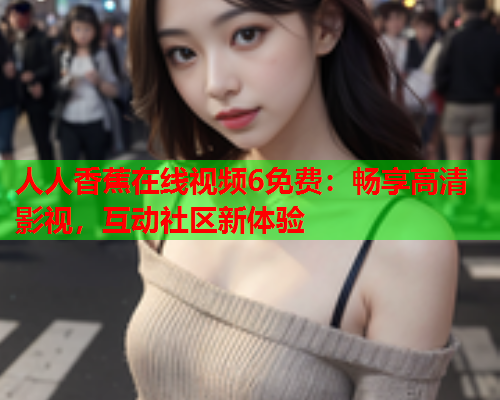 人人香蕉在线视频6免费：畅享高清影视，互动社区新体验  第2张