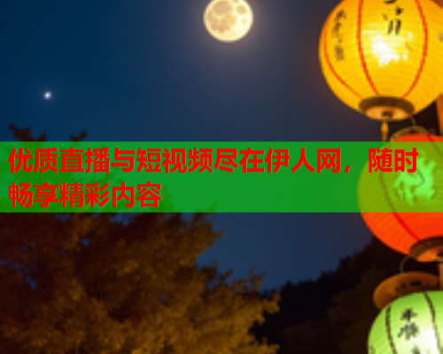 优质直播与短视频尽在伊人网，随时畅享精彩内容