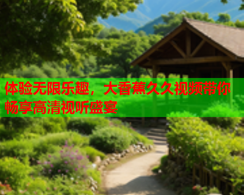 体验无限乐趣，大香蕉久久视频带你畅享高清视听盛宴  第2张
