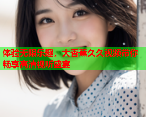 体验无限乐趣，大香蕉久久视频带你畅享高清视听盛宴