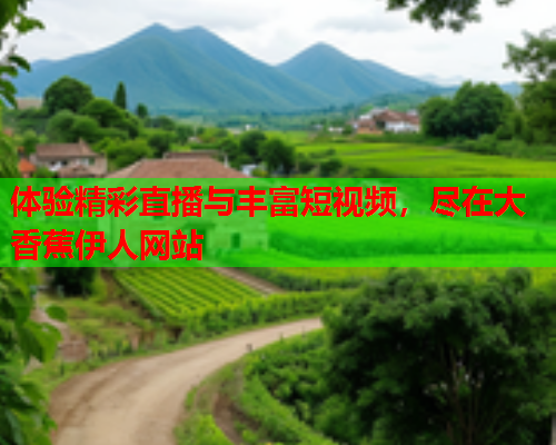 体验精彩直播与丰富短视频，尽在大香蕉伊人网站