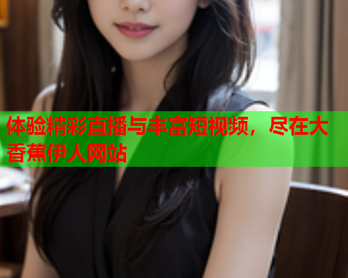 体验精彩直播与丰富短视频，尽在大香蕉伊人网站  第2张