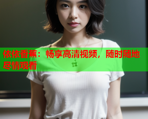 依依香蕉：畅享高清视频，随时随地尽情观看