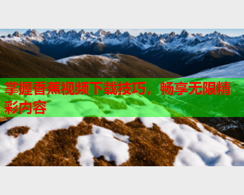 掌握香蕉视频下载技巧，畅享无限精彩内容