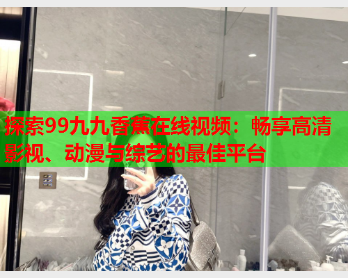 探索99九九香蕉在线视频：畅享高清影视、动漫与综艺的最佳平台