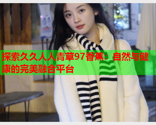 探索久久人人青草97香蕉：自然与健康的完美融合平台