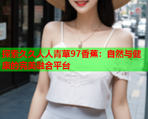 探索久久人人青草97香蕉：自然与健康的完美融合平台  第2张