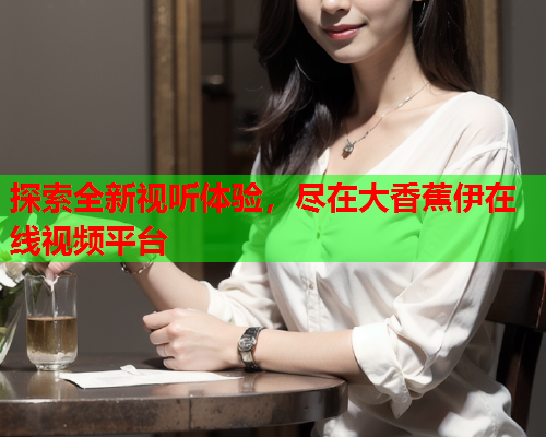 探索全新视听体验，尽在大香蕉伊在线视频平台
