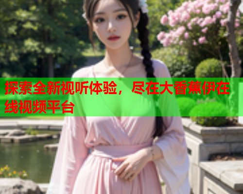 探索全新视听体验，尽在大香蕉伊在线视频平台  第2张