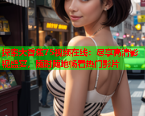 探索大香蕉75视频在线：尽享高清影视盛宴，随时随地畅看热门影片  第1张