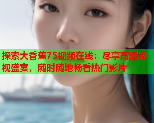 探索大香蕉75视频在线：尽享高清影视盛宴，随时随地畅看热门影片  第2张