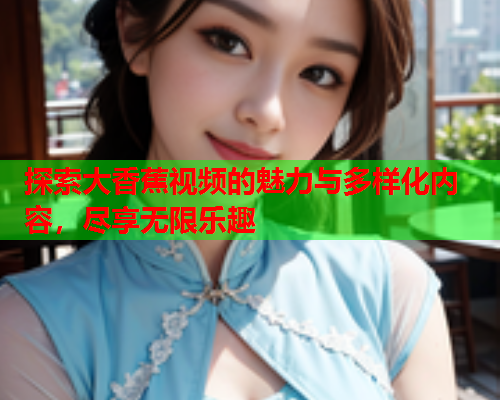 探索大香蕉视频的魅力与多样化内容，尽享无限乐趣