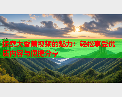 探索大香蕉视频的魅力：轻松享受优质内容与便捷分享