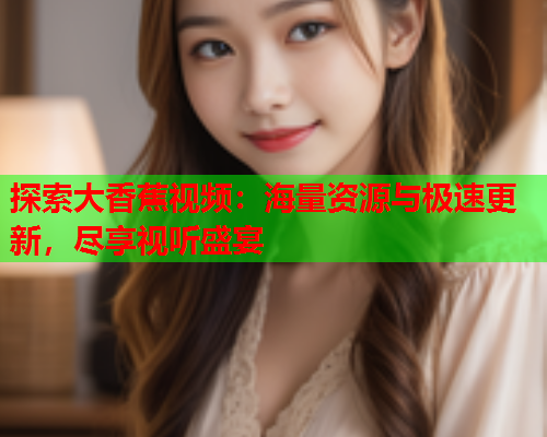 探索大香蕉视频：海量资源与极速更新，尽享视听盛宴