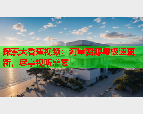 探索大香蕉视频：海量资源与极速更新，尽享视听盛宴  第2张