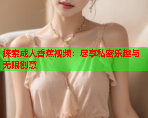 探索成人香蕉视频：尽享私密乐趣与无限创意