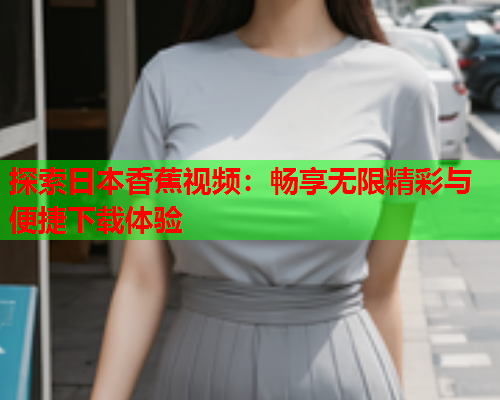 探索日本香蕉视频：畅享无限精彩与便捷下载体验  第2张