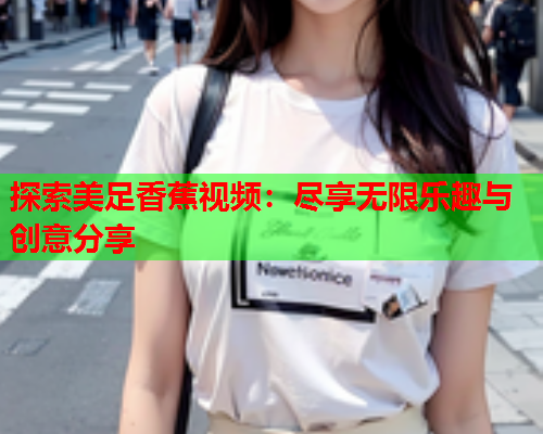 探索美足香蕉视频：尽享无限乐趣与创意分享