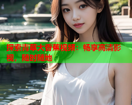 探索青草大香蕉视频：畅享高清影视，随时随地