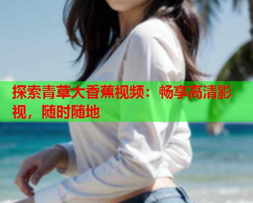 探索青草大香蕉视频：畅享高清影视，随时随地  第2张