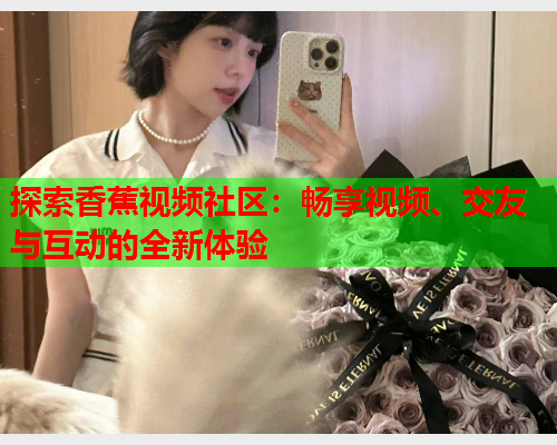 探索香蕉视频社区：畅享视频、交友与互动的全新体验
