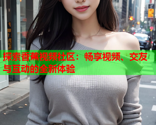 探索香蕉视频社区：畅享视频、交友与互动的全新体验  第2张