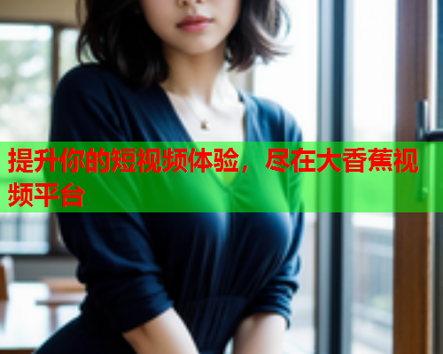 提升你的短视频体验，尽在大香蕉视频平台