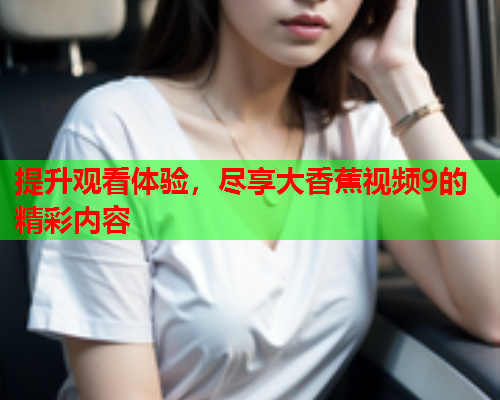 提升观看体验，尽享大香蕉视频9的精彩内容