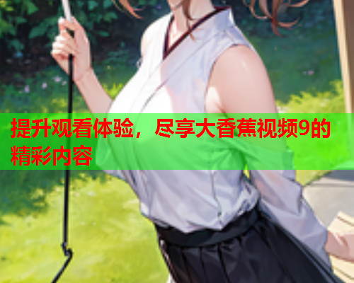 提升观看体验，尽享大香蕉视频9的精彩内容  第2张