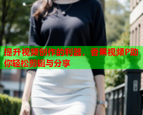 提升视频创作的利器，香蕉视频P助你轻松剪辑与分享