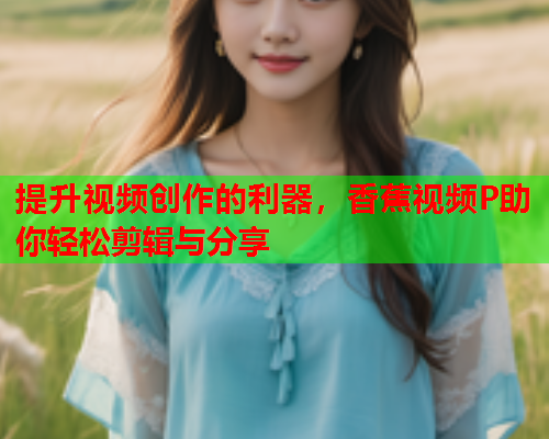 提升视频创作的利器，香蕉视频P助你轻松剪辑与分享  第2张