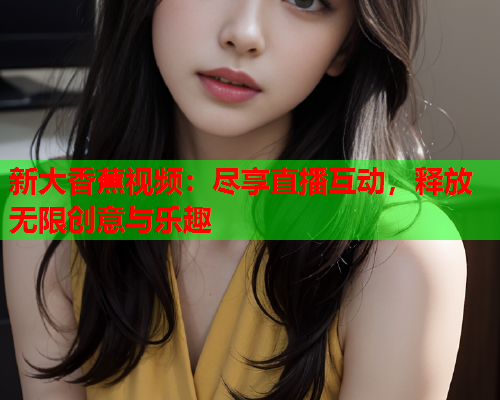 新大香蕉视频：尽享直播互动，释放无限创意与乐趣