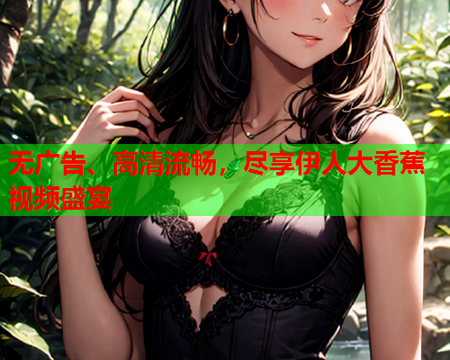 无广告、高清流畅，尽享伊人大香蕉视频盛宴