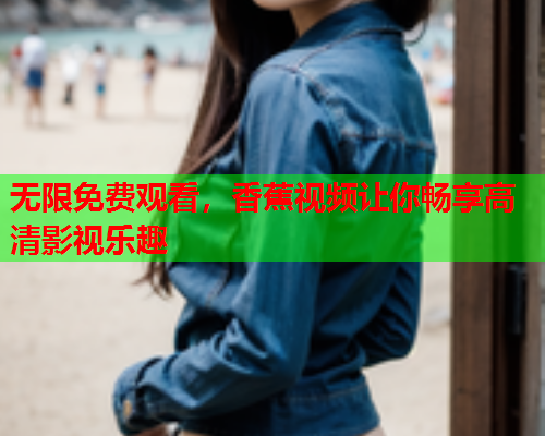 无限免费观看，香蕉视频让你畅享高清影视乐趣  第2张