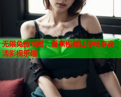 无限免费观看，香蕉视频让你畅享高清影视乐趣