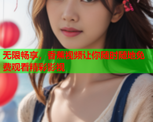 无限畅享，香蕉视频让你随时随地免费观看精彩影视