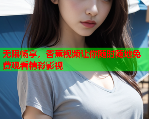 无限畅享，香蕉视频让你随时随地免费观看精彩影视  第2张