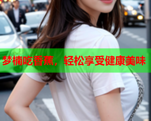 梦楠吃香蕉，轻松享受健康美味  第2张
