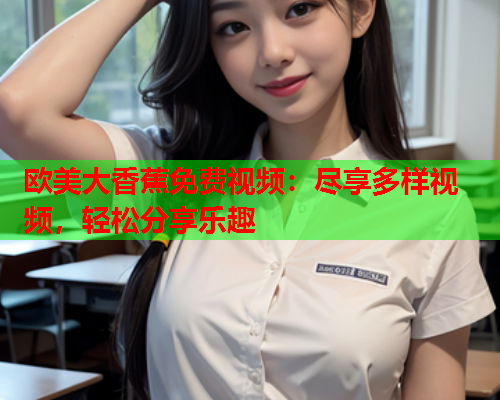 欧美大香蕉免费视频：尽享多样视频，轻松分享乐趣  第2张