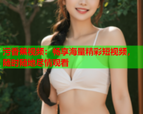 污香蕉视频：畅享海量精彩短视频，随时随地尽情观看