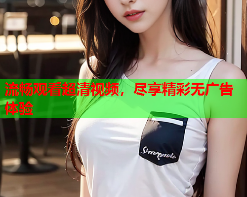 流畅观看超清视频，尽享精彩无广告体验